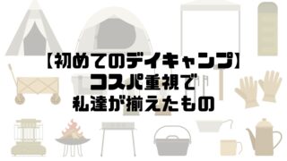 初めてのデイキャンプ！コスパ重視で私達が揃えたもの。 