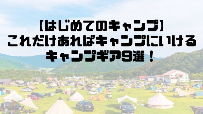 はじめてのキャンプ、これだけあればキャンプにいけるキャンプギア９選！ 