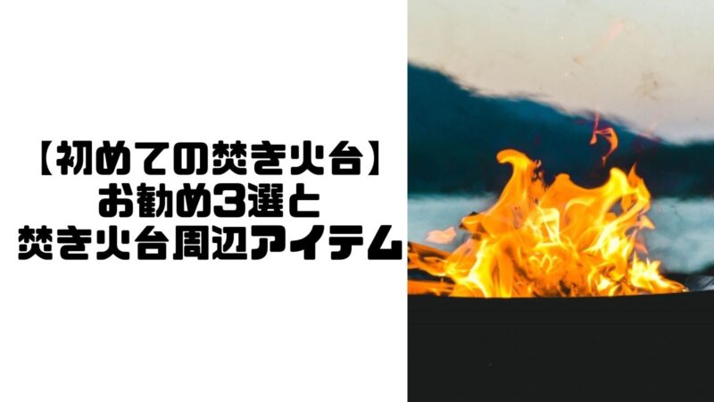 【初めてのたき火台】焚き火台のお勧め3選とその周辺アイテム 