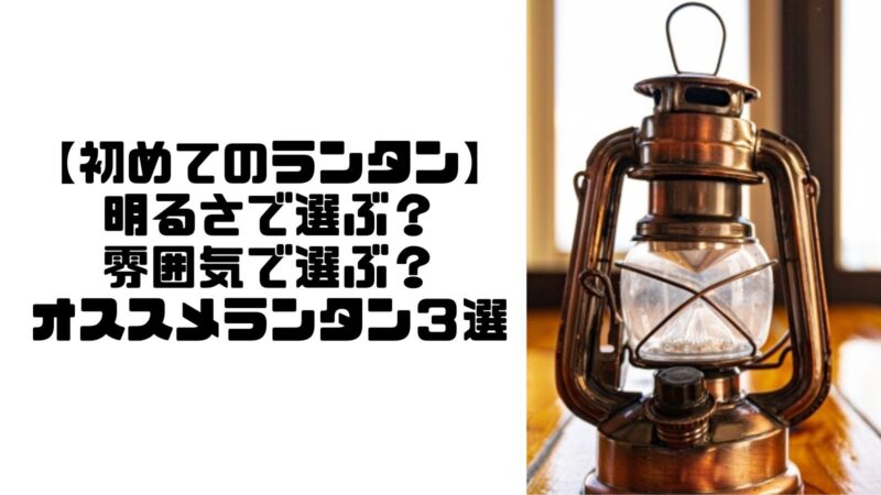 【初めてのランタン】明るさで選ぶ？雰囲気で選ぶ？初心者にオススメランタン３選 